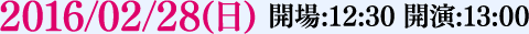 2016/02/28(日) 開場:12:30 開演:13:00